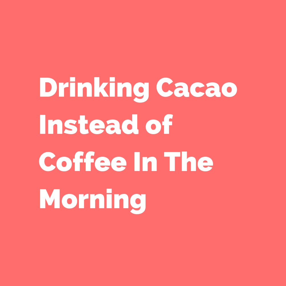 Drinking Cacao Instead of Coffee In The Morning
