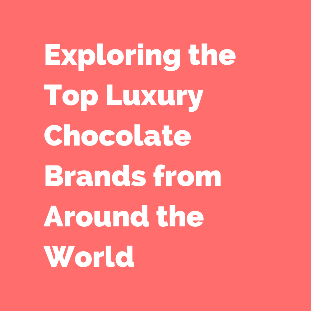 Exploring the Top Luxury Chocolate Brands from Around the World
